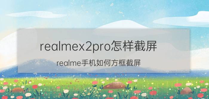 realmex2pro怎样截屏 realme手机如何方框截屏？